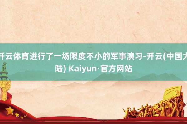 开云体育进行了一场限度不小的军事演习-开云(中国大陆) Kaiyun·官方网站