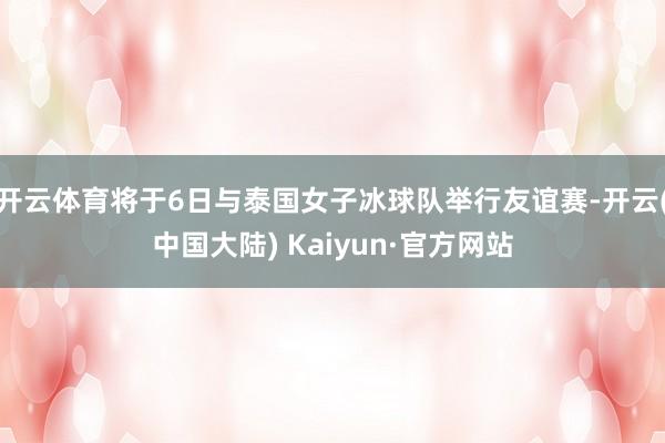 开云体育将于6日与泰国女子冰球队举行友谊赛-开云(中国大陆) Kaiyun·官方网站