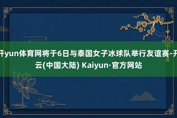 开yun体育网将于6日与泰国女子冰球队举行友谊赛-开云(中国大陆) Kaiyun·官方网站