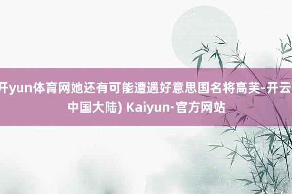 开yun体育网她还有可能遭遇好意思国名将高芙-开云(中国大陆) Kaiyun·官方网站