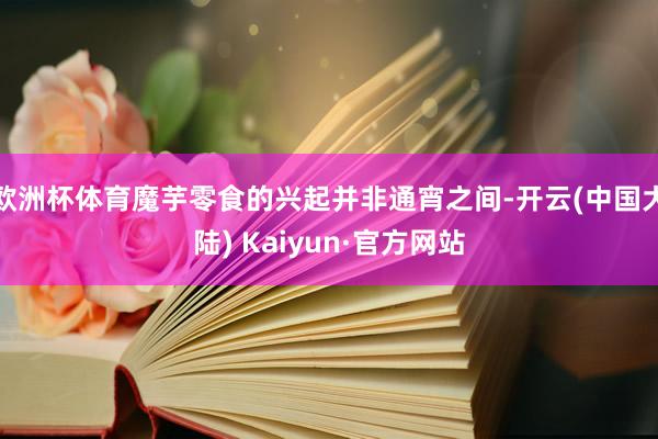 欧洲杯体育魔芋零食的兴起并非通宵之间-开云(中国大陆) Kaiyun·官方网站