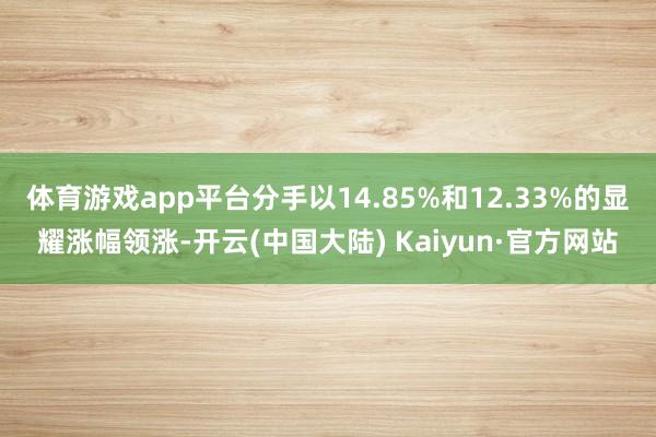 体育游戏app平台分手以14.85%和12.33%的显耀涨幅领涨-开云(中国大陆) Kaiyun·官方网站