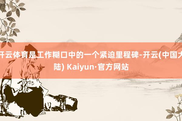 开云体育是工作糊口中的一个紧迫里程碑-开云(中国大陆) Kaiyun·官方网站