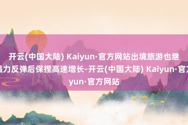 开云(中国大陆) Kaiyun·官方网站出境旅游也继旧年强力反弹后保捏高速增长-开云(中国大陆) Kaiyun·官方网站