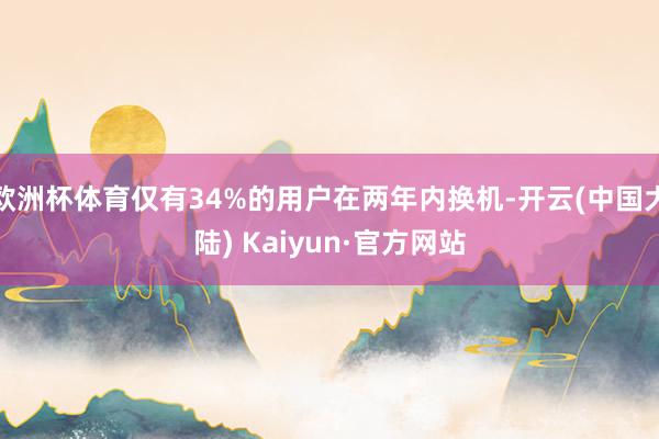 欧洲杯体育仅有34%的用户在两年内换机-开云(中国大陆) Kaiyun·官方网站