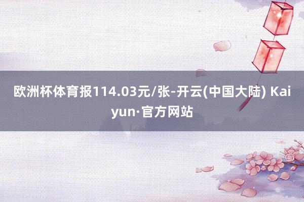 欧洲杯体育报114.03元/张-开云(中国大陆) Kaiyun·官方网站