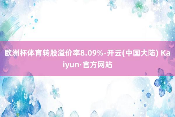 欧洲杯体育转股溢价率8.09%-开云(中国大陆) Kaiyun·官方网站