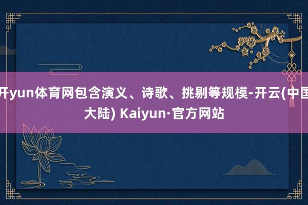 开yun体育网包含演义、诗歌、挑剔等规模-开云(中国大陆) Kaiyun·官方网站