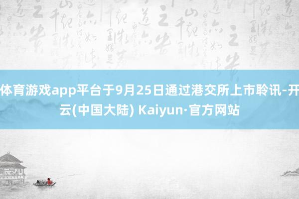 体育游戏app平台于9月25日通过港交所上市聆讯-开云(中国大陆) Kaiyun·官方网站