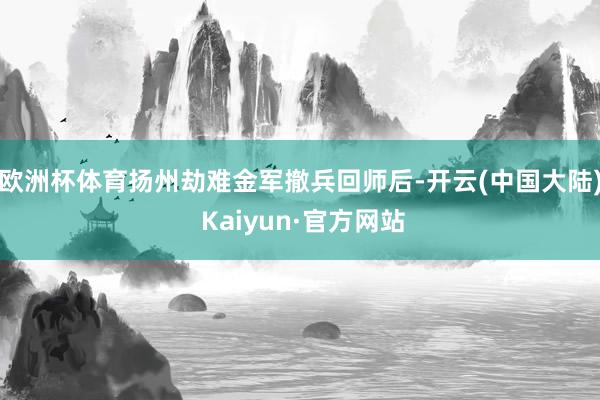 欧洲杯体育扬州劫难金军撤兵回师后-开云(中国大陆) Kaiyun·官方网站