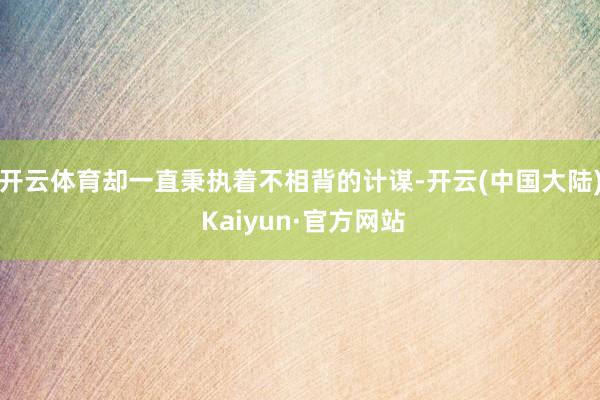 开云体育却一直秉执着不相背的计谋-开云(中国大陆) Kaiyun·官方网站