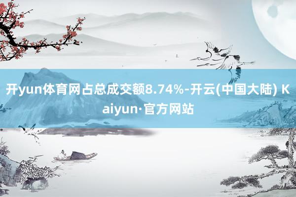 开yun体育网占总成交额8.74%-开云(中国大陆) Kaiyun·官方网站