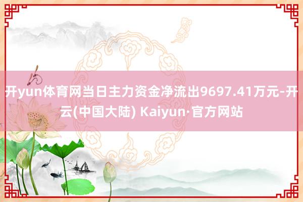 开yun体育网当日主力资金净流出9697.41万元-开云(中国大陆) Kaiyun·官方网站