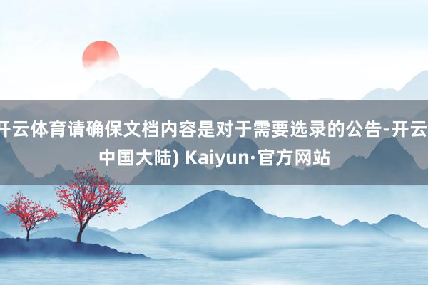 开云体育请确保文档内容是对于需要选录的公告-开云(中国大陆) Kaiyun·官方网站