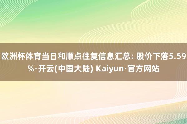 欧洲杯体育当日和顺点往复信息汇总: 股价下落5.59%-开云(中国大陆) Kaiyun·官方网站