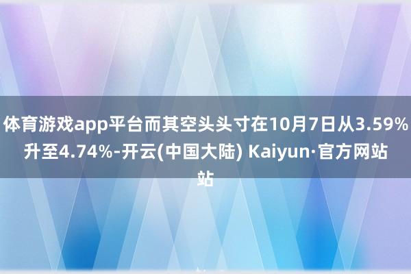 体育游戏app平台而其空头头寸在10月7日从3.59%升至4.74%-开云(中国大陆) Kaiyun·官方网站