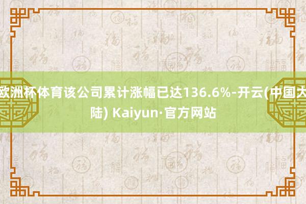 欧洲杯体育该公司累计涨幅已达136.6%-开云(中国大陆) Kaiyun·官方网站