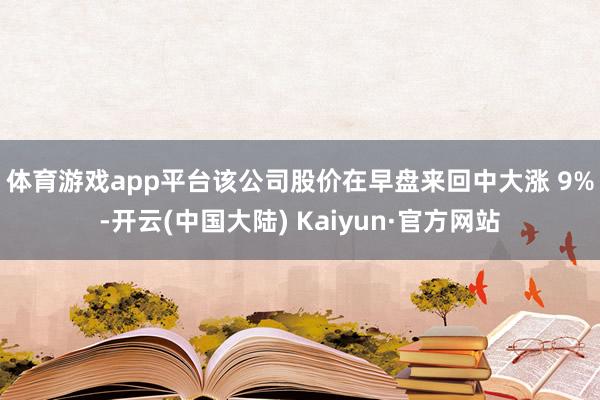 体育游戏app平台　　该公司股价在早盘来回中大涨 9%-开云(中国大陆) Kaiyun·官方网站