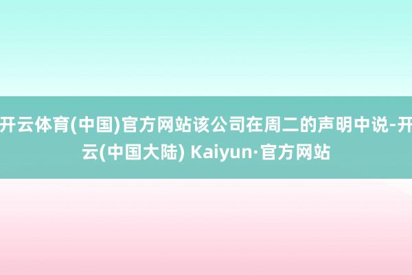 开云体育(中国)官方网站该公司在周二的声明中说-开云(中国大陆) Kaiyun·官方网站