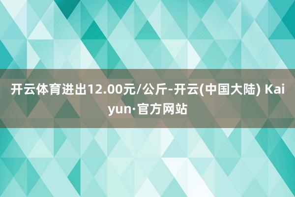 开云体育进出12.00元/公斤-开云(中国大陆) Kaiyun·官方网站