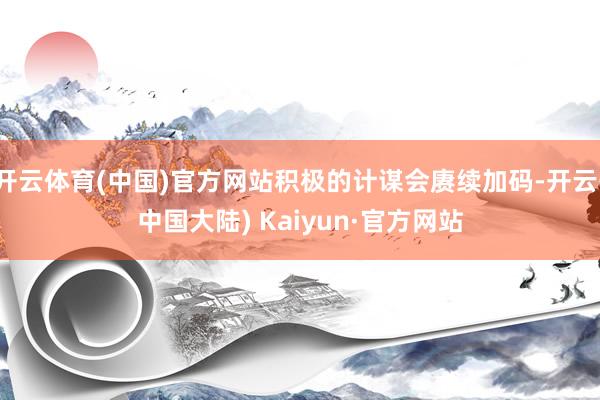 开云体育(中国)官方网站积极的计谋会赓续加码-开云(中国大陆) Kaiyun·官方网站