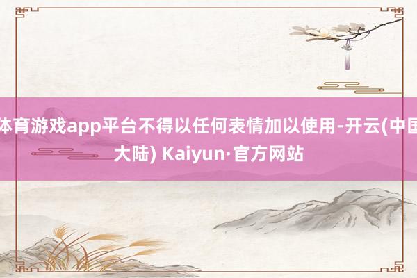 体育游戏app平台不得以任何表情加以使用-开云(中国大陆) Kaiyun·官方网站