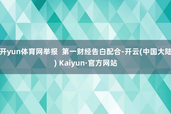 开yun体育网举报  第一财经告白配合-开云(中国大陆) Kaiyun·官方网站