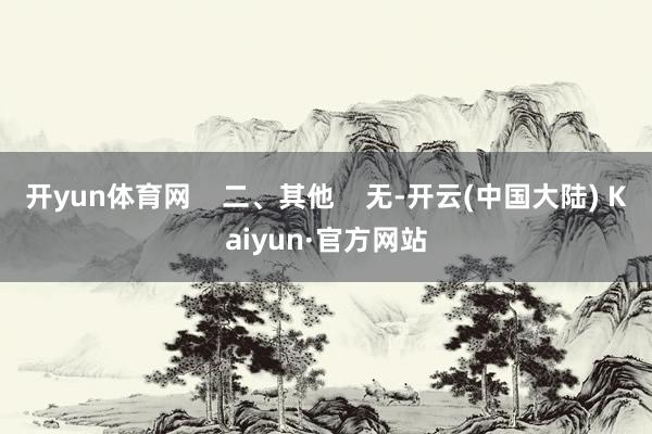 开yun体育网    二、其他    无-开云(中国大陆) Kaiyun·官方网站