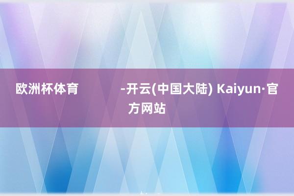 欧洲杯体育            -开云(中国大陆) Kaiyun·官方网站