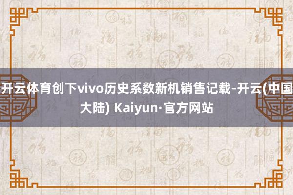 开云体育创下vivo历史系数新机销售记载-开云(中国大陆) Kaiyun·官方网站