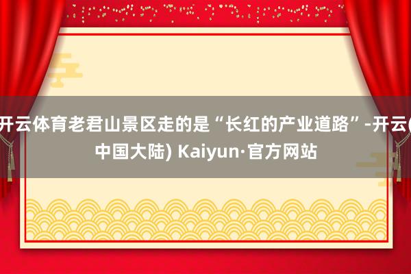 开云体育老君山景区走的是“长红的产业道路”-开云(中国大陆) Kaiyun·官方网站