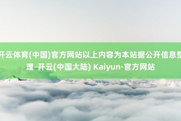 开云体育(中国)官方网站以上内容为本站据公开信息整理-开云(中国大陆) Kaiyun·官方网站