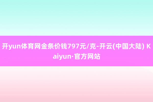 开yun体育网金条价钱797元/克-开云(中国大陆) Kaiyun·官方网站