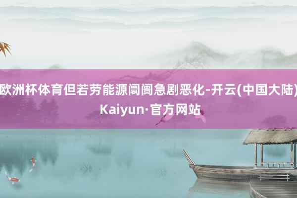 欧洲杯体育但若劳能源阛阓急剧恶化-开云(中国大陆) Kaiyun·官方网站