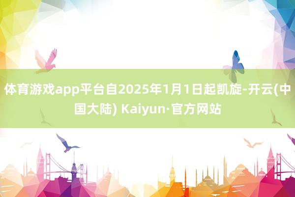 体育游戏app平台自2025年1月1日起凯旋-开云(中国大陆) Kaiyun·官方网站