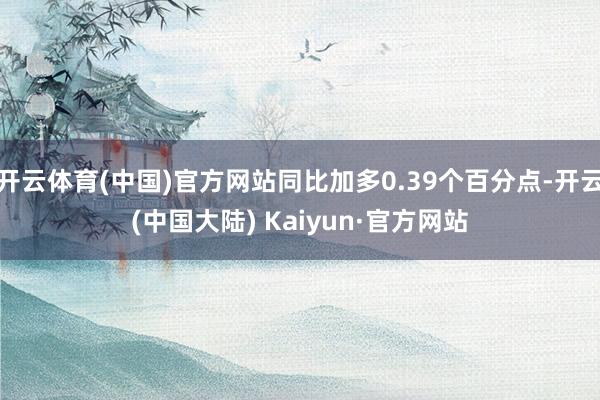 开云体育(中国)官方网站同比加多0.39个百分点-开云(中国大陆) Kaiyun·官方网站