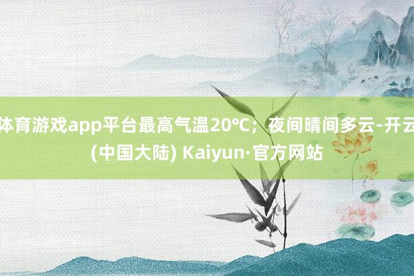 体育游戏app平台最高气温20℃；夜间晴间多云-开云(中国大陆) Kaiyun·官方网站