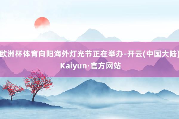 欧洲杯体育向阳海外灯光节正在举办-开云(中国大陆) Kaiyun·官方网站