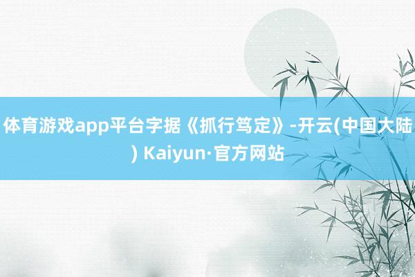 体育游戏app平台　　字据《抓行笃定》-开云(中国大陆) Kaiyun·官方网站