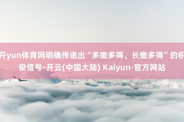 开yun体育网明确传递出“多缴多得、长缴多得”的积极信号-开云(中国大陆) Kaiyun·官方网站