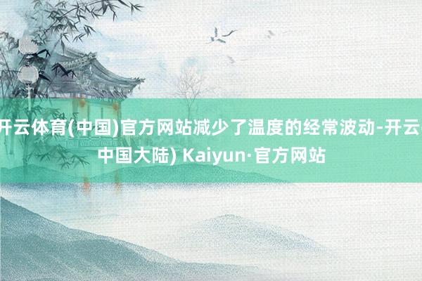 开云体育(中国)官方网站减少了温度的经常波动-开云(中国大陆) Kaiyun·官方网站