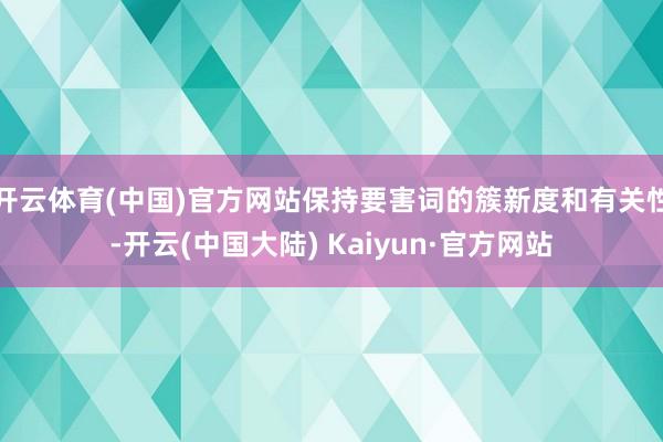 开云体育(中国)官方网站保持要害词的簇新度和有关性-开云(中国大陆) Kaiyun·官方网站