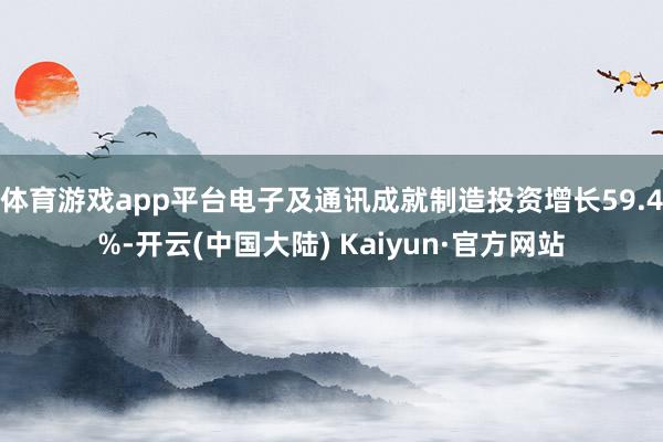 体育游戏app平台电子及通讯成就制造投资增长59.4%-开云(中国大陆) Kaiyun·官方网站