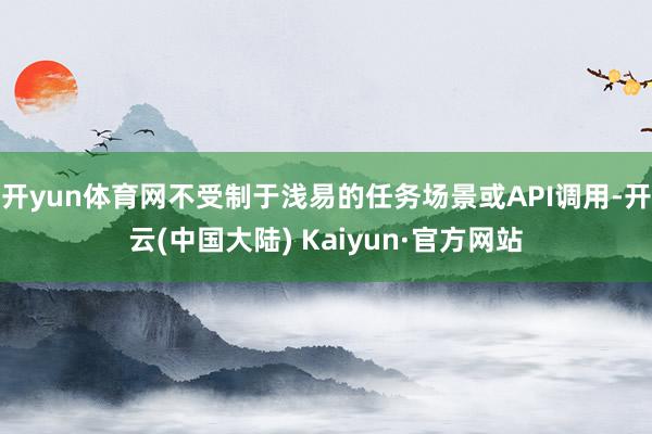 开yun体育网不受制于浅易的任务场景或API调用-开云(中国大陆) Kaiyun·官方网站