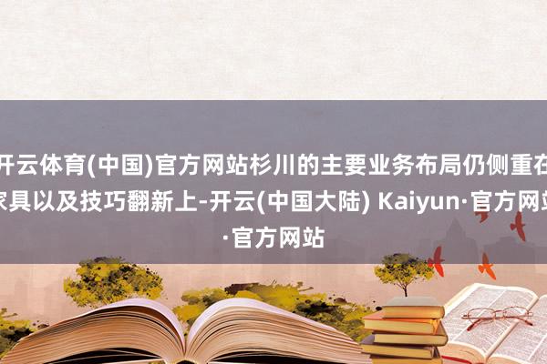 开云体育(中国)官方网站杉川的主要业务布局仍侧重在家具以及技巧翻新上-开云(中国大陆) Kaiyun·官方网站