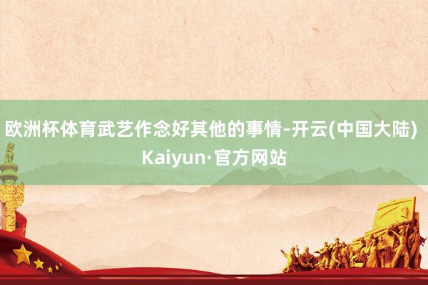 欧洲杯体育武艺作念好其他的事情-开云(中国大陆) Kaiyun·官方网站