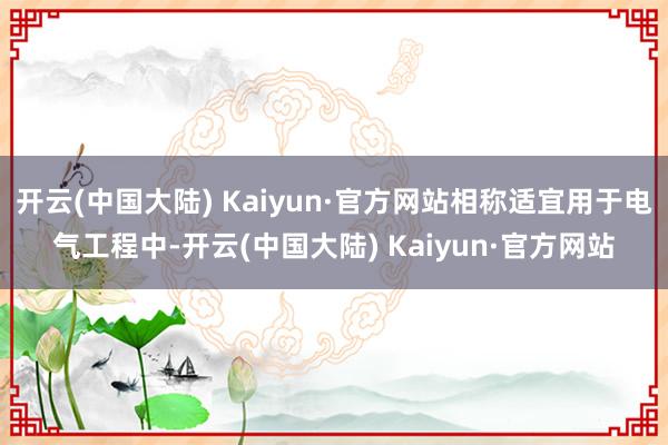 开云(中国大陆) Kaiyun·官方网站相称适宜用于电气工程中-开云(中国大陆) Kaiyun·官方网站