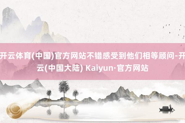 开云体育(中国)官方网站不错感受到他们相等顾问-开云(中国大陆) Kaiyun·官方网站