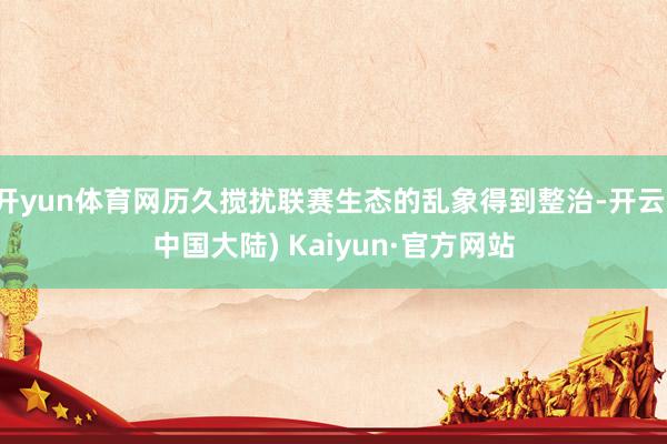 开yun体育网历久搅扰联赛生态的乱象得到整治-开云(中国大陆) Kaiyun·官方网站