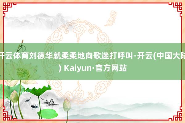 开云体育刘德华就柔柔地向歌迷打呼叫-开云(中国大陆) Kaiyun·官方网站